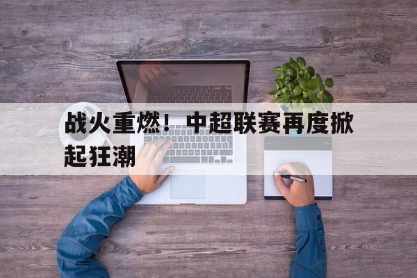 九州体育-战火重燃！中超联赛再度掀起狂潮(中国足球超级联赛官网入口)