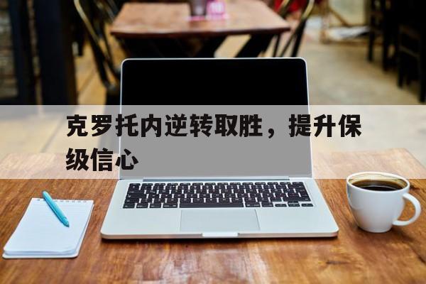 九州体育-克罗托内逆转取胜，提升保级信心的简单介绍