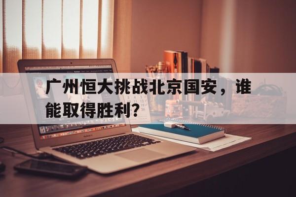 九州娱乐-广州恒大挑战北京国安，谁能取得胜利？(广州恒大北京国安历史战绩)