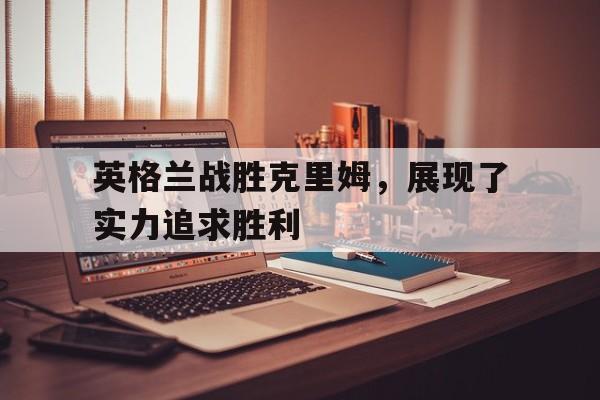 ju11.co-关于英格兰战胜克里姆，展现了实力追求胜利的信息