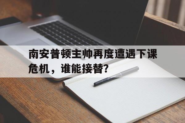 ju11.co-南安普顿主帅再度遭遇下课危机，谁能接替？的简单介绍