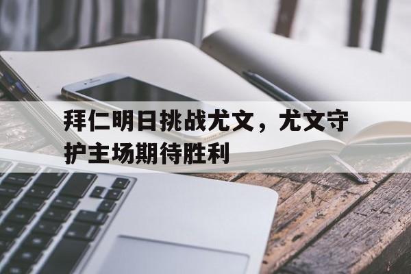 拜仁明日挑战尤文，尤文守护主场期待胜利的简单介绍