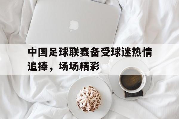 包含中国足球联赛备受球迷热情追捧，场场精彩的词条