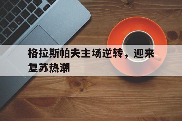 ju11.co-格拉斯帕夫主场逆转，迎来复苏热潮的简单介绍