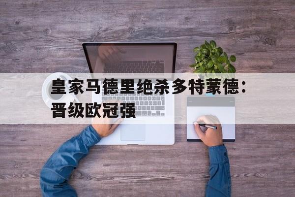 皇家马德里绝杀多特蒙德：晋级欧冠强的简单介绍