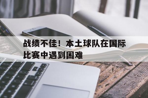 战绩不佳！本土球队在国际比赛中遇到困难