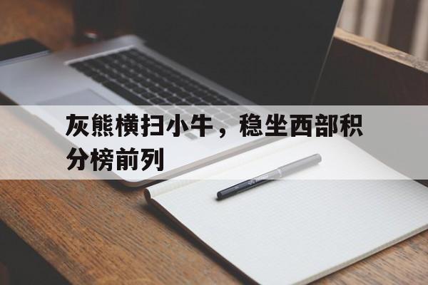 ju11.co-灰熊横扫小牛，稳坐西部积分榜前列的简单介绍